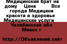 Медицинский брат на дому. › Цена ­ 250 - Все города Медицина, красота и здоровье » Медицинские услуги   . Челябинская обл.,Миасс г.